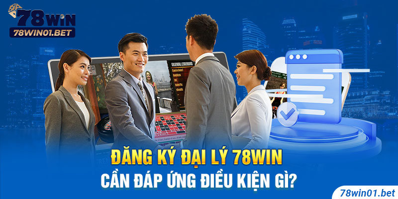 Đăng ký đại lý 78WIN cần đáp ứng điều kiện gì?